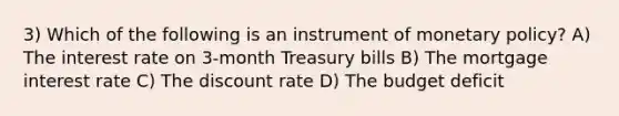 3) Which of the following is an instrument of monetary policy? A) The interest rate on 3-month Treasury bills B) The mortgage interest rate C) The discount rate D) The budget deficit