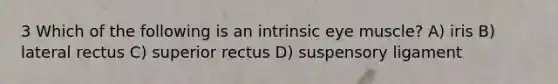 3 Which of the following is an intrinsic eye muscle? A) iris B) lateral rectus C) superior rectus D) suspensory ligament