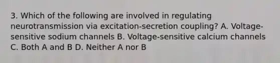 3. Which of the following are involved in regulating neurotransmission via excitation-secretion coupling? A. Voltage-sensitive sodium channels B. Voltage-sensitive calcium channels C. Both A and B D. Neither A nor B