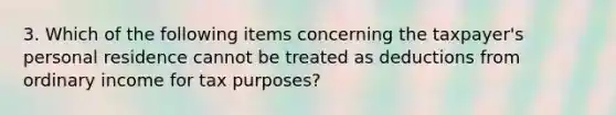 3. Which of the following items concerning the taxpayer's personal residence cannot be treated as deductions from ordinary income for tax purposes?