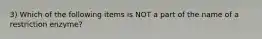 3) Which of the following items is NOT a part of the name of a restriction enzyme?