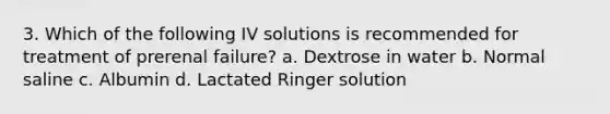 3. Which of the following IV solutions is recommended for treatment of prerenal failure? a. Dextrose in water b. Normal saline c. Albumin d. Lactated Ringer solution