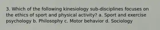 3. Which of the following kinesiology sub-disciplines focuses on the ethics of sport and physical activity? a. Sport and exercise psychology b. Philosophy c. Motor behavior d. Sociology