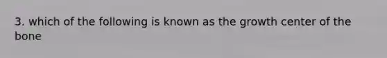 3. which of the following is known as the growth center of the bone