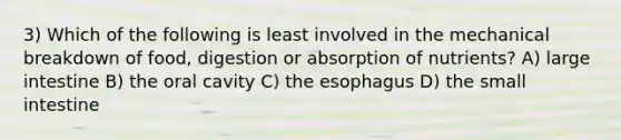 3) Which of the following is least involved in the mechanical breakdown of food, digestion or absorption of nutrients? A) large intestine B) the oral cavity C) the esophagus D) the small intestine