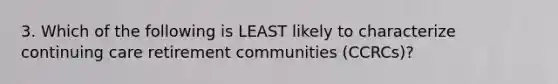 3. Which of the following is LEAST likely to characterize continuing care retirement communities (CCRCs)?