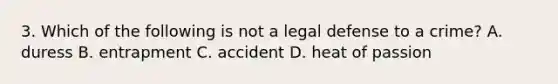 3. Which of the following is not a legal defense to a crime? A. duress B. entrapment C. accident D. heat of passion