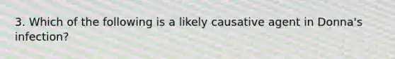 3. Which of the following is a likely causative agent in Donna's infection?