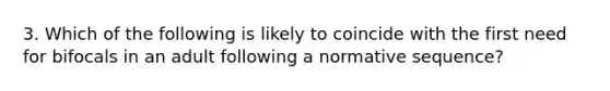 3. Which of the following is likely to coincide with the first need for bifocals in an adult following a normative sequence?