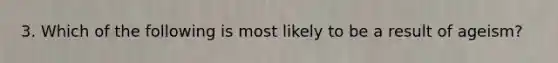 3. Which of the following is most likely to be a result of ageism?