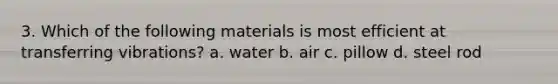 3. Which of the following materials is most efficient at transferring vibrations? a. water b. air c. pillow d. steel rod