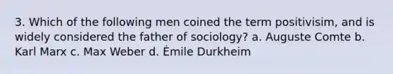 3. Which of the following men coined the term positivisim, and is widely considered the father of sociology? a. Auguste Comte b. Karl Marx c. Max Weber d. Émile Durkheim