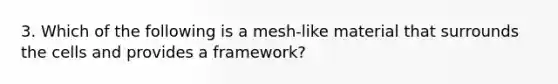 3. Which of the following is a mesh-like material that surrounds the cells and provides a framework?