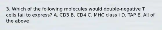 3. Which of the following molecules would double-negative T cells fail to express? A. CD3 B. CD4 C. MHC class I D. TAP E. All of the above