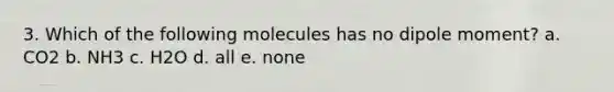 3. Which of the following molecules has no dipole moment? a. CO2 b. NH3 c. H2O d. all e. none