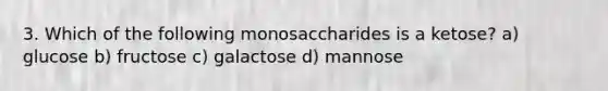 3. Which of the following monosaccharides is a ketose? a) glucose b) fructose c) galactose d) mannose