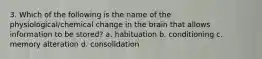 3. Which of the following is the name of the physiological/chemical change in the brain that allows information to be stored? a. habituation b. conditioning c. memory alteration d. consolidation