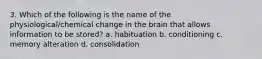 3. Which of the following is the name of the physiological/chemical change in the brain that allows information to be stored? a. habituation b. conditioning c. memory alteration d. consolidation