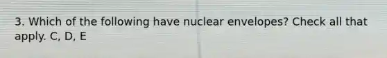 3. Which of the following have nuclear envelopes? Check all that apply. C, D, E