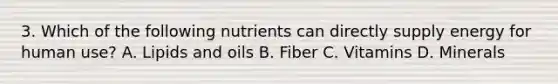 3. Which of the following nutrients can directly supply energy for human use? A. Lipids and oils B. Fiber C. Vitamins D. Minerals