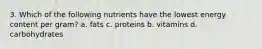 3. Which of the following nutrients have the lowest energy content per gram? a. fats c. proteins b. vitamins d. carbohydrates