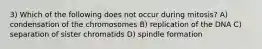 3) Which of the following does not occur during mitosis? A) condensation of the chromosomes B) replication of the DNA C) separation of sister chromatids D) spindle formation