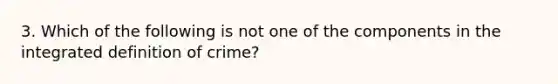 3. Which of the following is not one of the components in the integrated definition of crime?