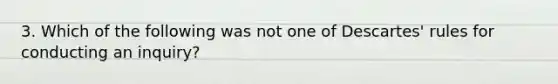3. Which of the following was not one of Descartes' rules for conducting an inquiry?