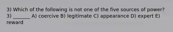 3) Which of the following is not one of the five sources of power? 3) _______ A) coercive B) legitimate C) appearance D) expert E) reward