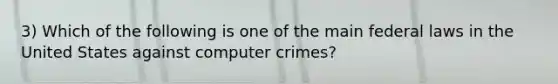 3) Which of the following is one of the main federal laws in the United States against computer crimes?