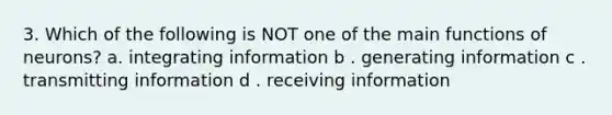 3. Which of the following is NOT one of the main functions of neurons? a. integrating information b . generating information c . transmitting information d . receiving information