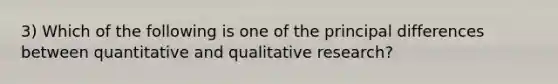 3) Which of the following is one of the principal differences between quantitative and qualitative research?