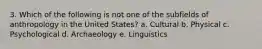 3. Which of the following is not one of the subfields of anthropology in the United States? a. Cultural b. Physical c. Psychological d. Archaeology e. Linguistics