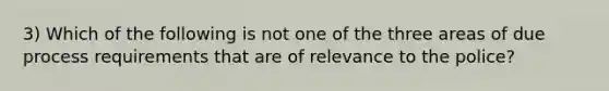 3) Which of the following is not one of the three areas of due process requirements that are of relevance to the police?