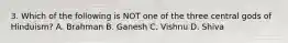 3. Which of the following is NOT one of the three central gods of Hinduism? A. Brahman B. Ganesh C. Vishnu D. Shiva