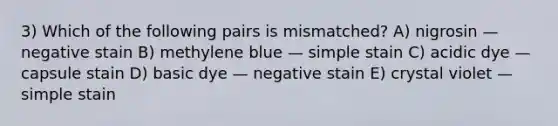 3) Which of the following pairs is mismatched? A) nigrosin — negative stain B) methylene blue — simple stain C) acidic dye — capsule stain D) basic dye — negative stain E) crystal violet — simple stain