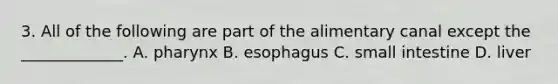 3. All of the following are part of the alimentary canal except the _____________. A. pharynx B. esophagus C. small intestine D. liver