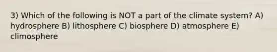 3) Which of the following is NOT a part of the climate system? A) hydrosphere B) lithosphere C) biosphere D) atmosphere E) climosphere