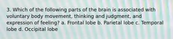 3. Which of the following parts of the brain is associated with voluntary body movement, thinking and judgment, and expression of feeling? a. Frontal lobe b. Parietal lobe c. Temporal lobe d. Occipital lobe