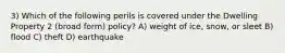 3) Which of the following perils is covered under the Dwelling Property 2 (broad form) policy? A) weight of ice, snow, or sleet B) flood C) theft D) earthquake