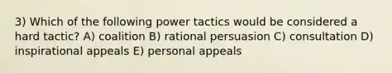 3) Which of the following power tactics would be considered a hard tactic? A) coalition B) rational persuasion C) consultation D) inspirational appeals E) personal appeals