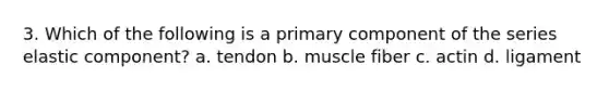 3. Which of the following is a primary component of the series elastic component? a. tendon b. muscle fiber c. actin d. ligament