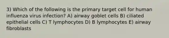 3) Which of the following is the primary target cell for human influenza virus infection? A) airway goblet cells B) ciliated epithelial cells C) T ﻿﻿﻿lymphocytes ﻿﻿﻿D) B lymphocytes E) ﻿﻿﻿airway fibroblasts