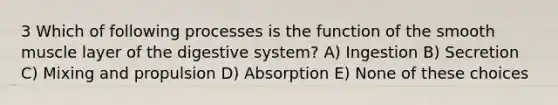 3 Which of following processes is the function of the smooth muscle layer of the digestive system? A) Ingestion B) Secretion C) Mixing and propulsion D) Absorption E) None of these choices