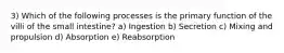 3) Which of the following processes is the primary function of the villi of the small intestine? a) Ingestion b) Secretion c) Mixing and propulsion d) Absorption e) Reabsorption