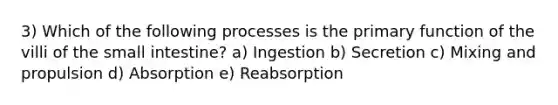 3) Which of the following processes is the primary function of the villi of the small intestine? a) Ingestion b) Secretion c) Mixing and propulsion d) Absorption e) Reabsorption