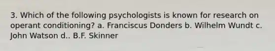 3. Which of the following psychologists is known for research on operant conditioning? a. Franciscus Donders b. Wilhelm Wundt c. John Watson d.. B.F. Skinner