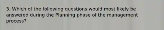 3. Which of the following questions would most likely be answered during the Planning phase of the management process?