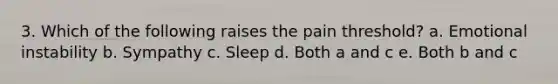 3. Which of the following raises the pain threshold? a. Emotional instability b. Sympathy c. Sleep d. Both a and c e. Both b and c