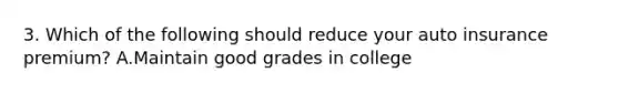 3. Which of the following should reduce your auto insurance premium? A.Maintain good grades in college